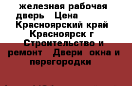 железная рабочая дверь › Цена ­ 1 800 - Красноярский край, Красноярск г. Строительство и ремонт » Двери, окна и перегородки   